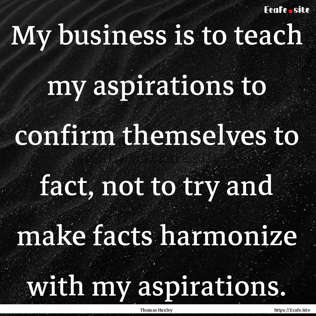 My business is to teach my aspirations to.... : Quote by Thomas Huxley