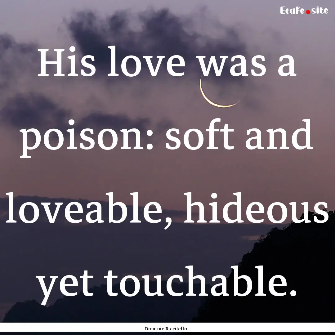 His love was a poison: soft and loveable,.... : Quote by Dominic Riccitello