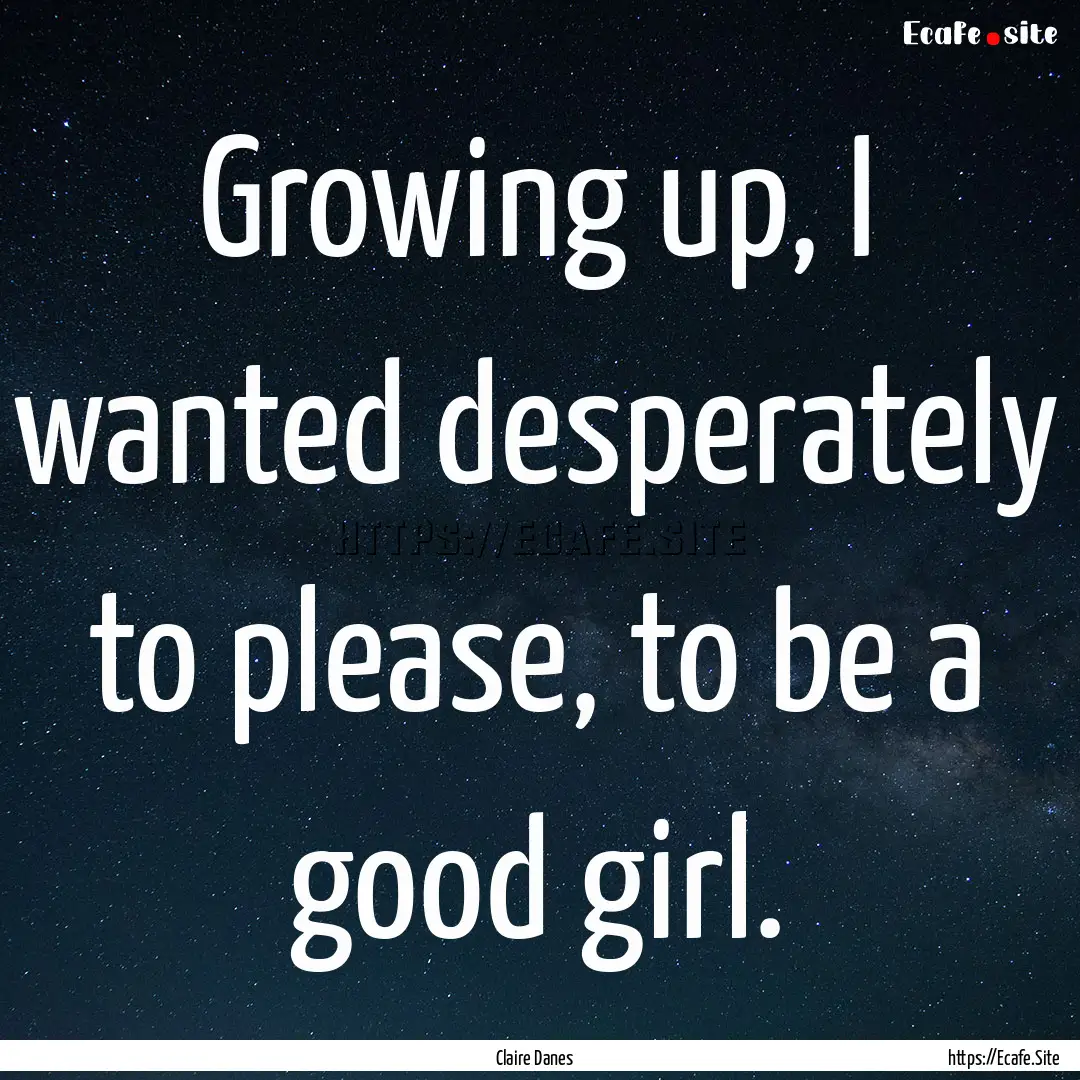 Growing up, I wanted desperately to please,.... : Quote by Claire Danes