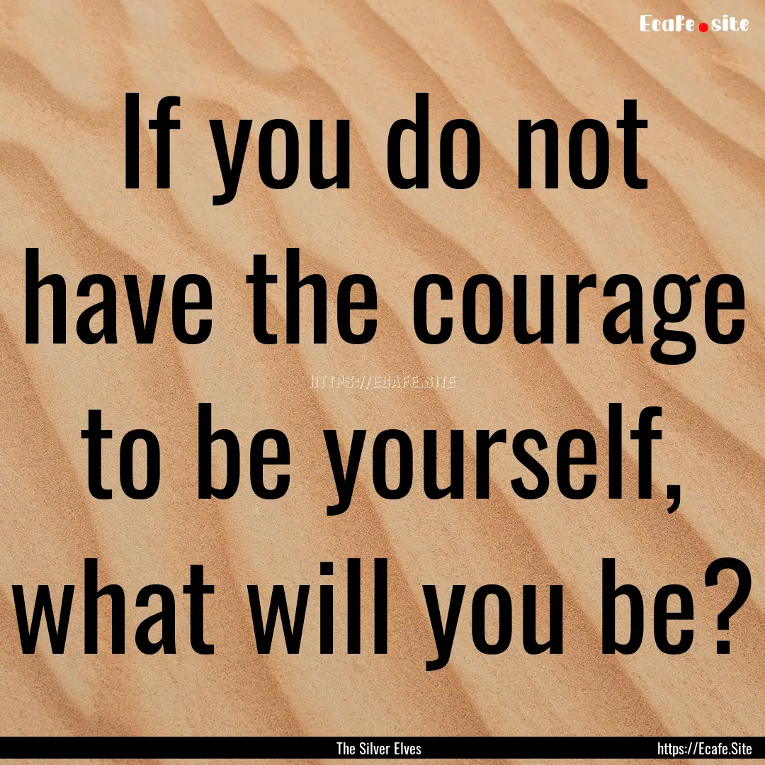 If you do not have the courage to be yourself,.... : Quote by The Silver Elves