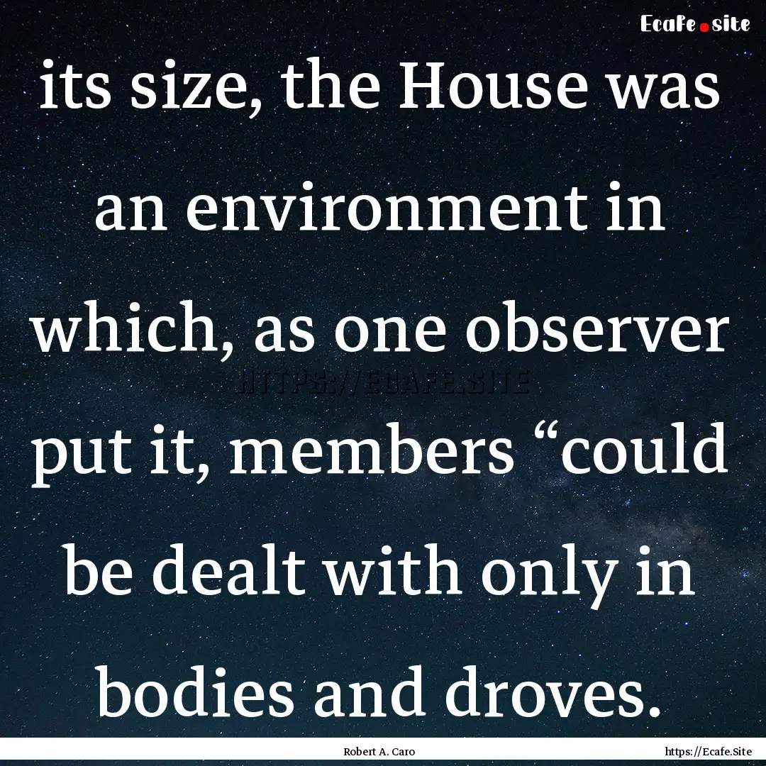 its size, the House was an environment in.... : Quote by Robert A. Caro