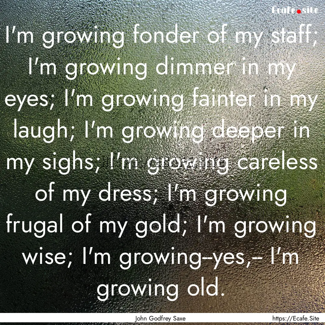 I'm growing fonder of my staff; I'm growing.... : Quote by John Godfrey Saxe