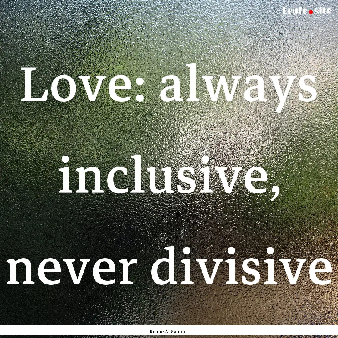 Love: always inclusive, never divisive : Quote by Renae A. Sauter