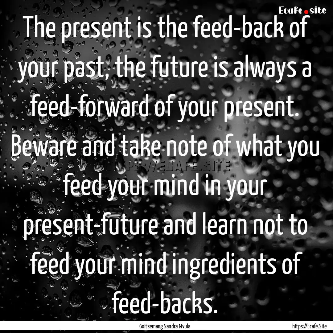 The present is the feed-back of your past,.... : Quote by Goitsemang Sandra Mvula