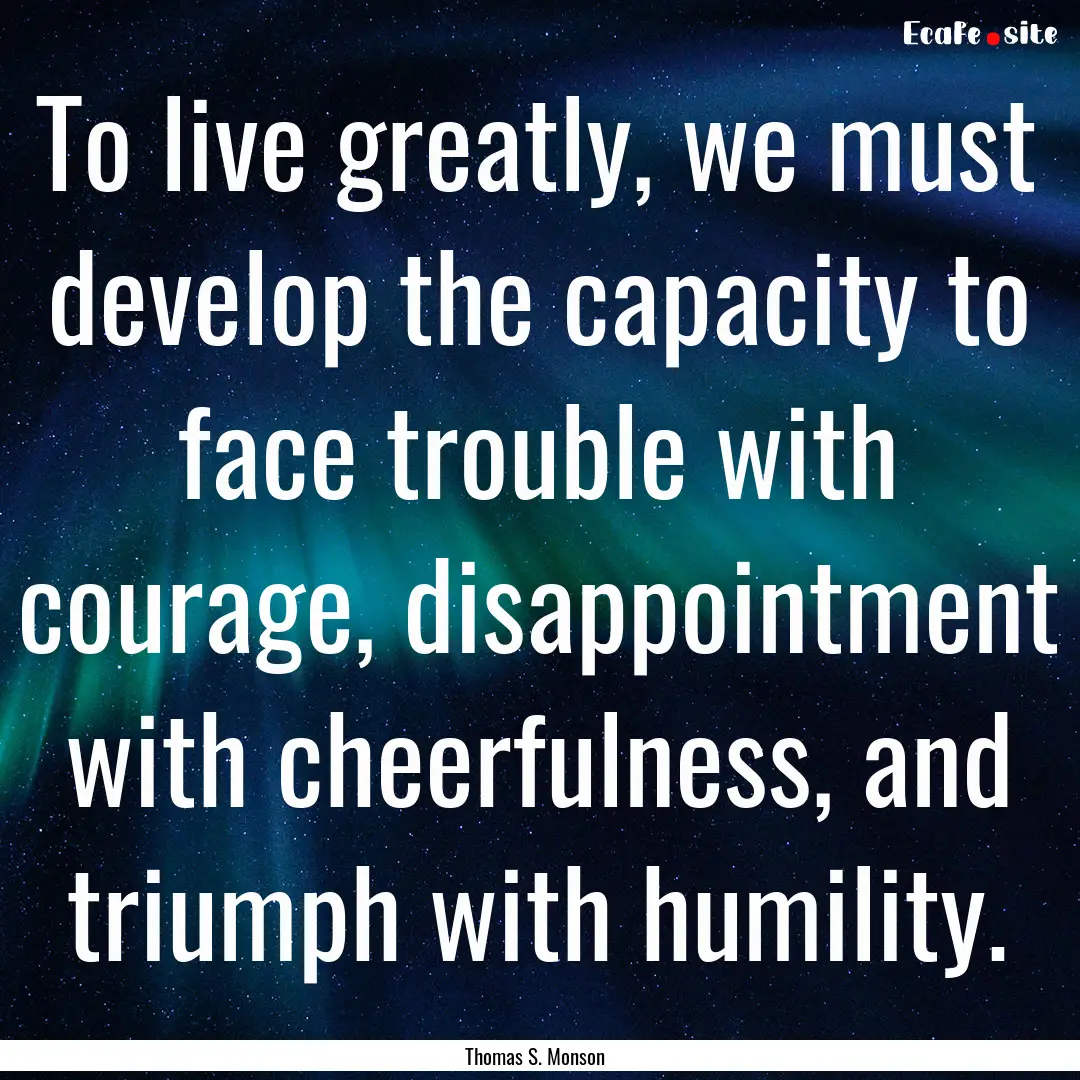 To live greatly, we must develop the capacity.... : Quote by Thomas S. Monson