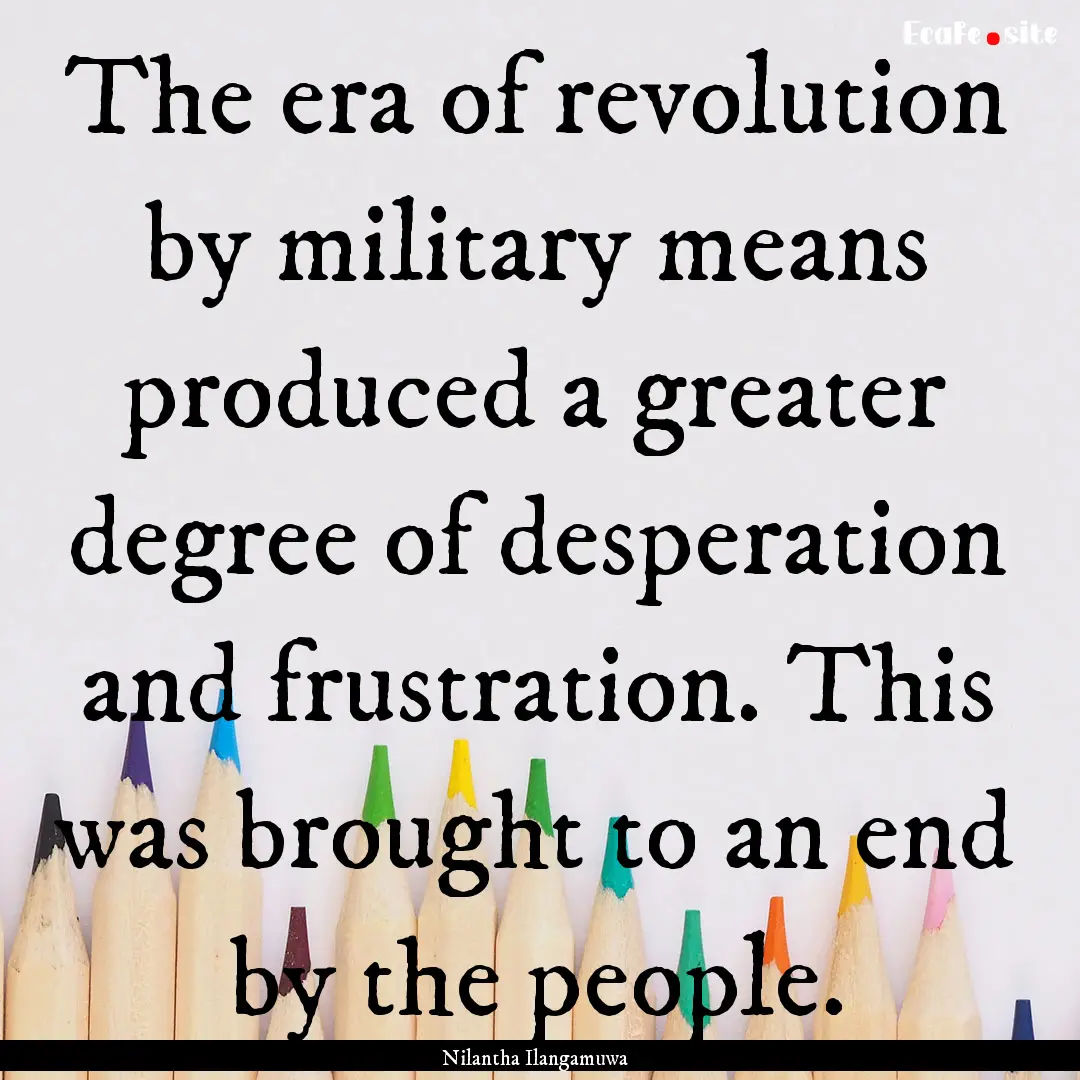 The era of revolution by military means produced.... : Quote by Nilantha Ilangamuwa