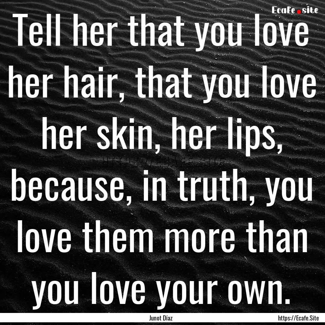 Tell her that you love her hair, that you.... : Quote by Junot Díaz