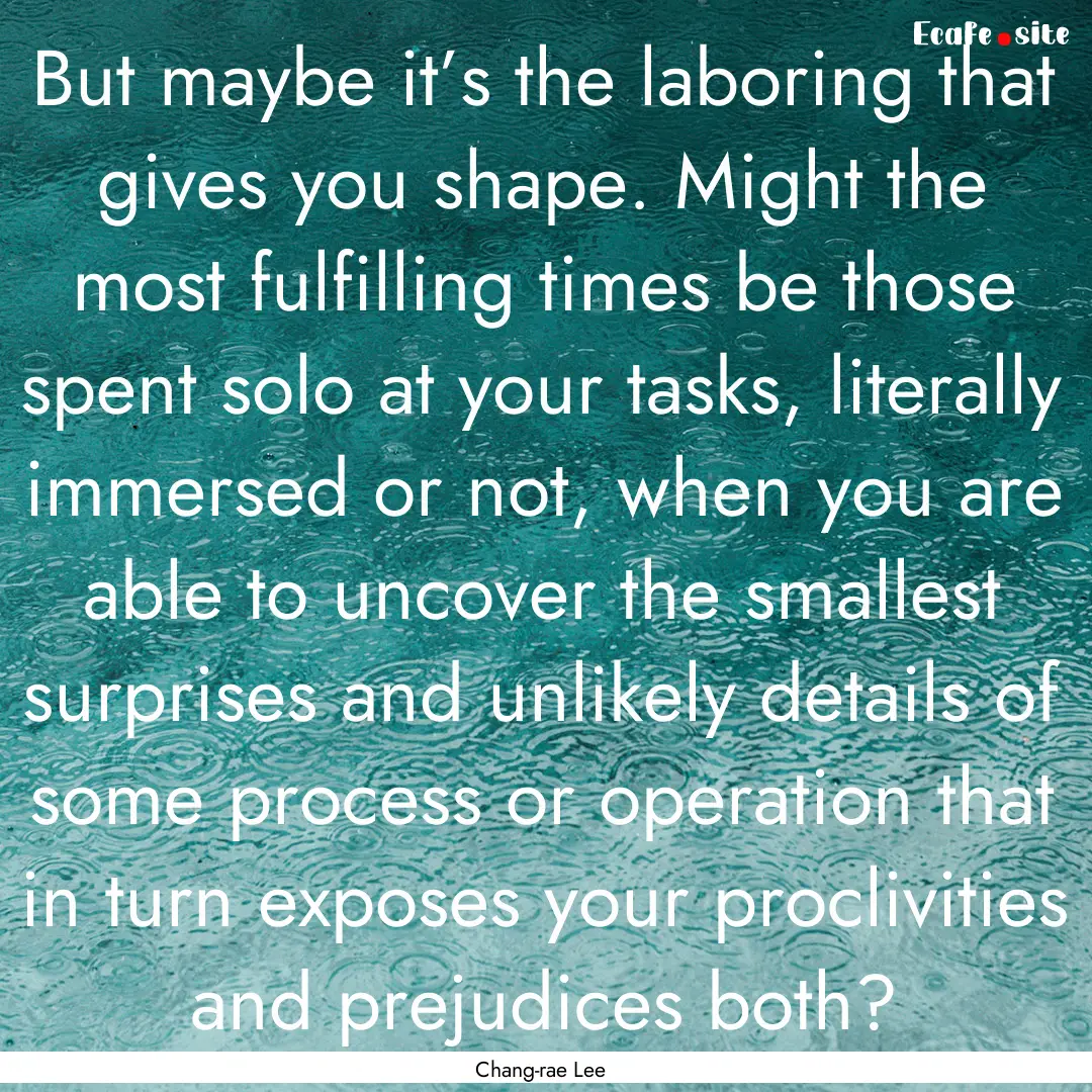 But maybe it’s the laboring that gives.... : Quote by Chang-rae Lee