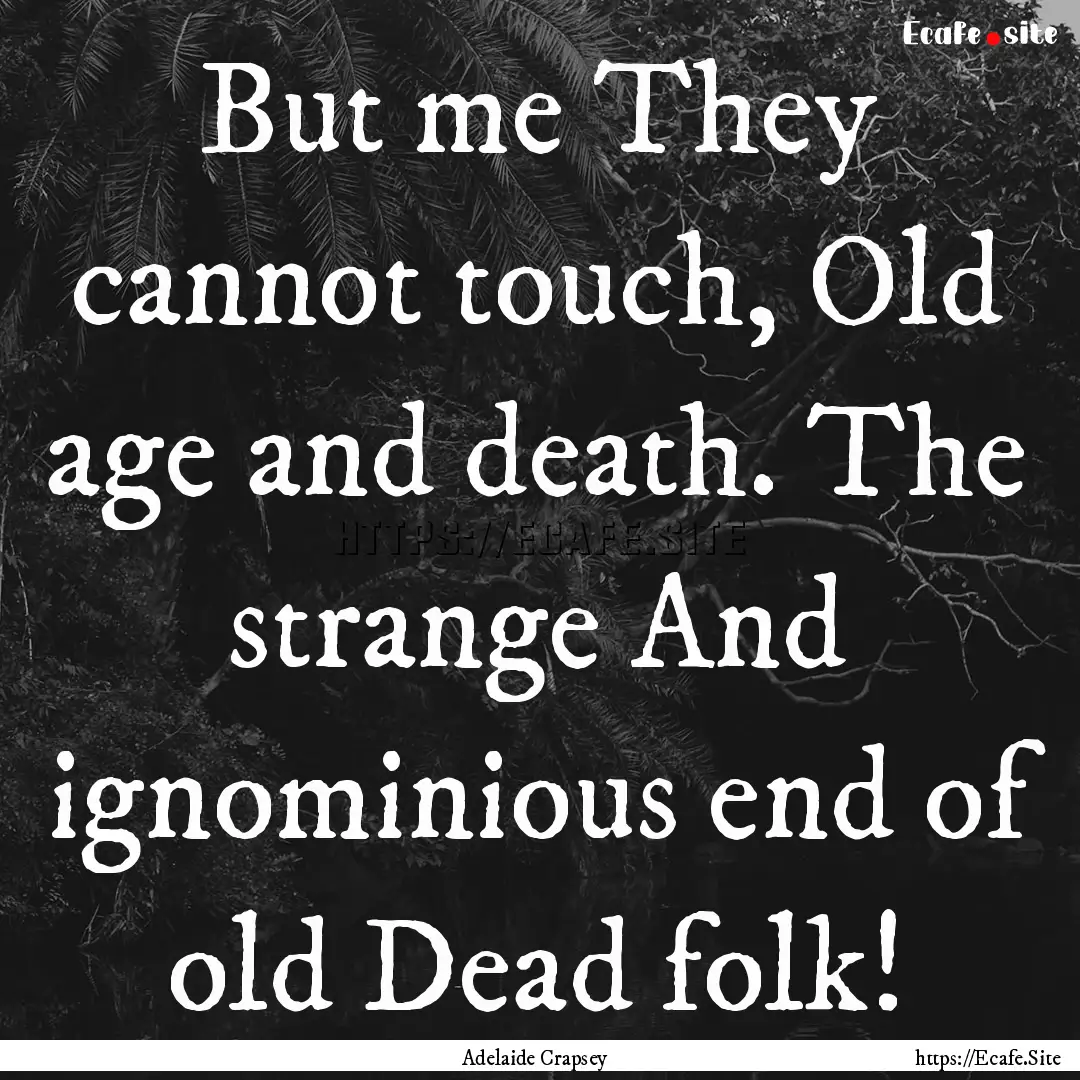 But me They cannot touch, Old age and death..... : Quote by Adelaide Crapsey