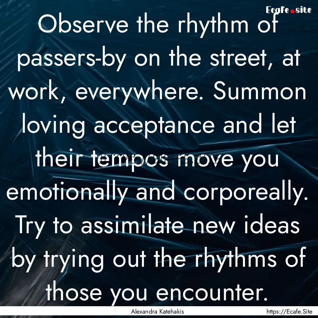 Observe the rhythm of passers-by on the street,.... : Quote by Alexandra Katehakis