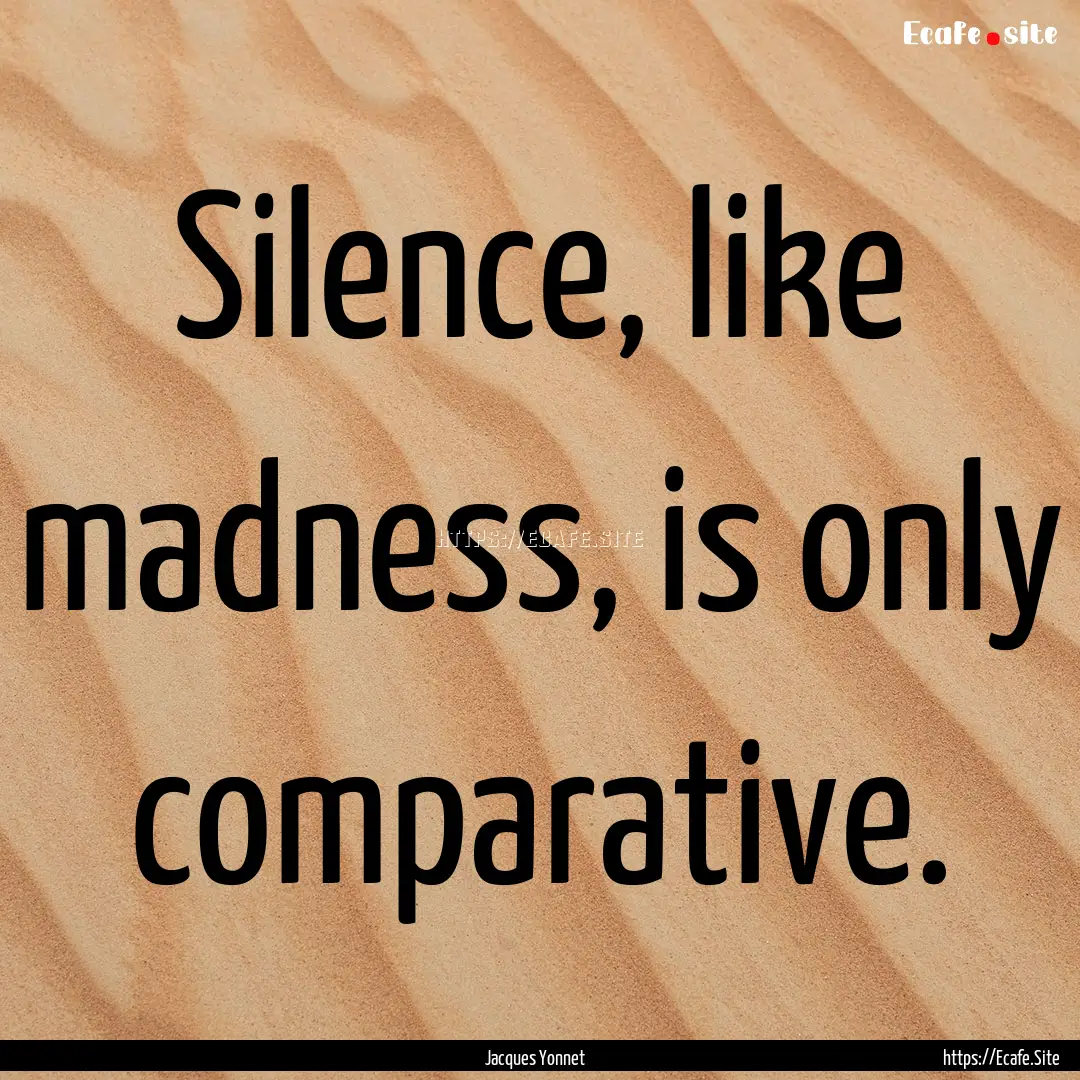 Silence, like madness, is only comparative..... : Quote by Jacques Yonnet