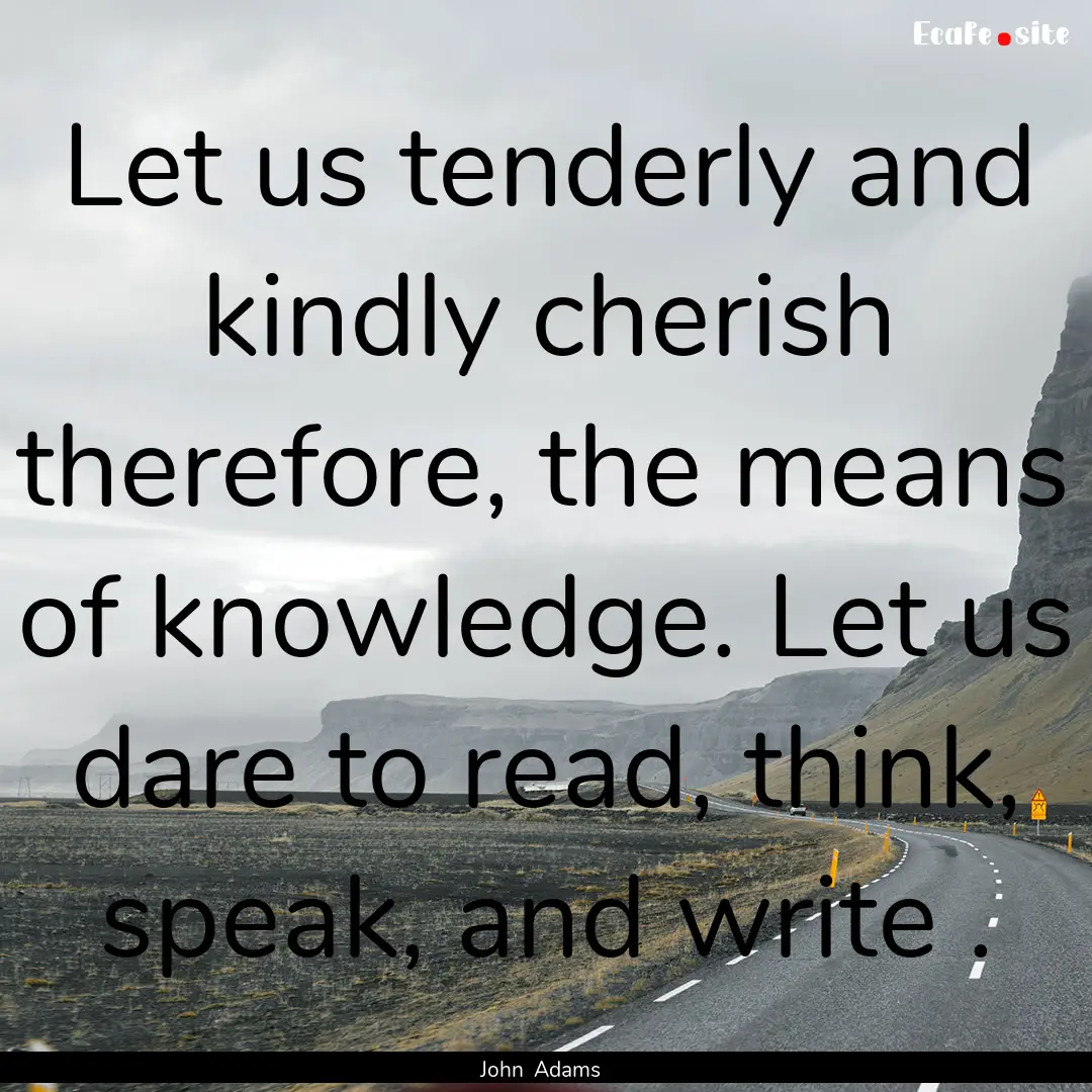 Let us tenderly and kindly cherish therefore,.... : Quote by John Adams