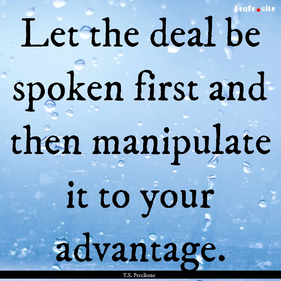 Let the deal be spoken first and then manipulate.... : Quote by T.S. Pettibone