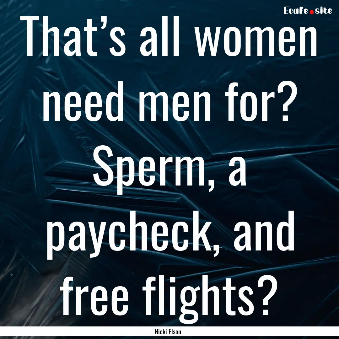 That’s all women need men for? Sperm, a.... : Quote by Nicki Elson