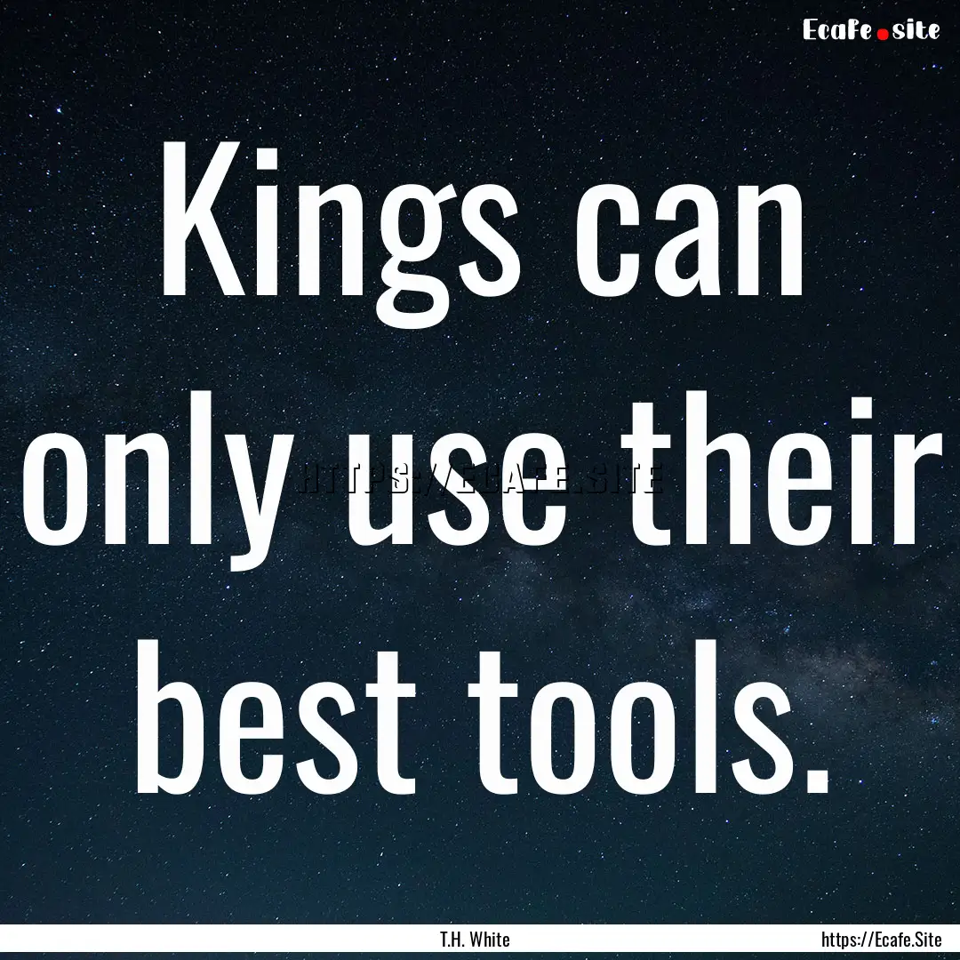 Kings can only use their best tools. : Quote by T.H. White