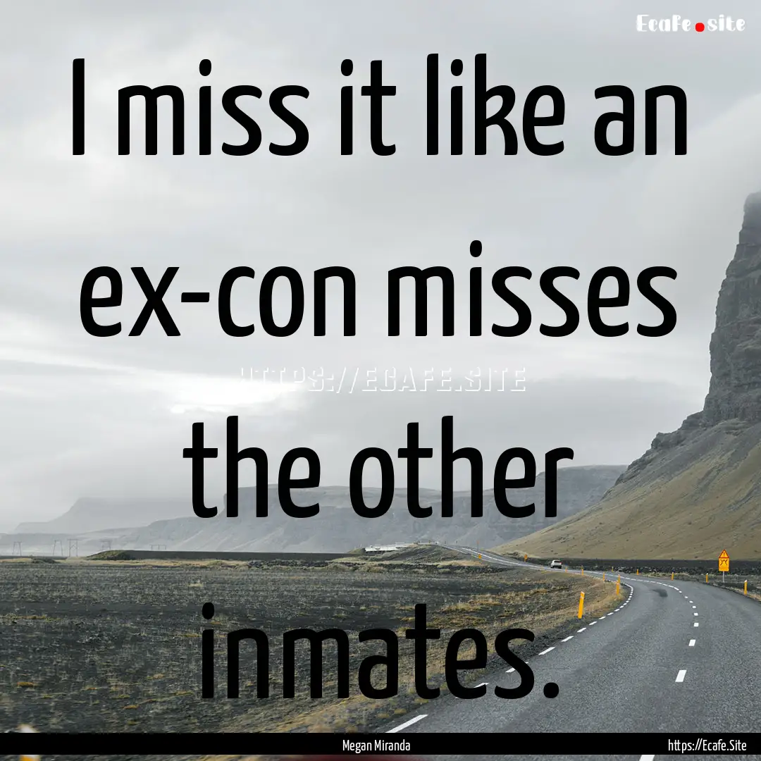 I miss it like an ex-con misses the other.... : Quote by Megan Miranda