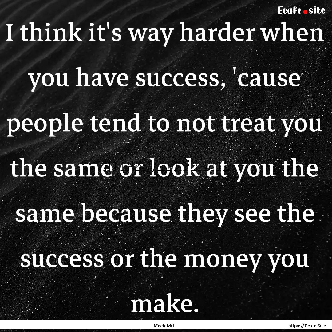 I think it's way harder when you have success,.... : Quote by Meek Mill