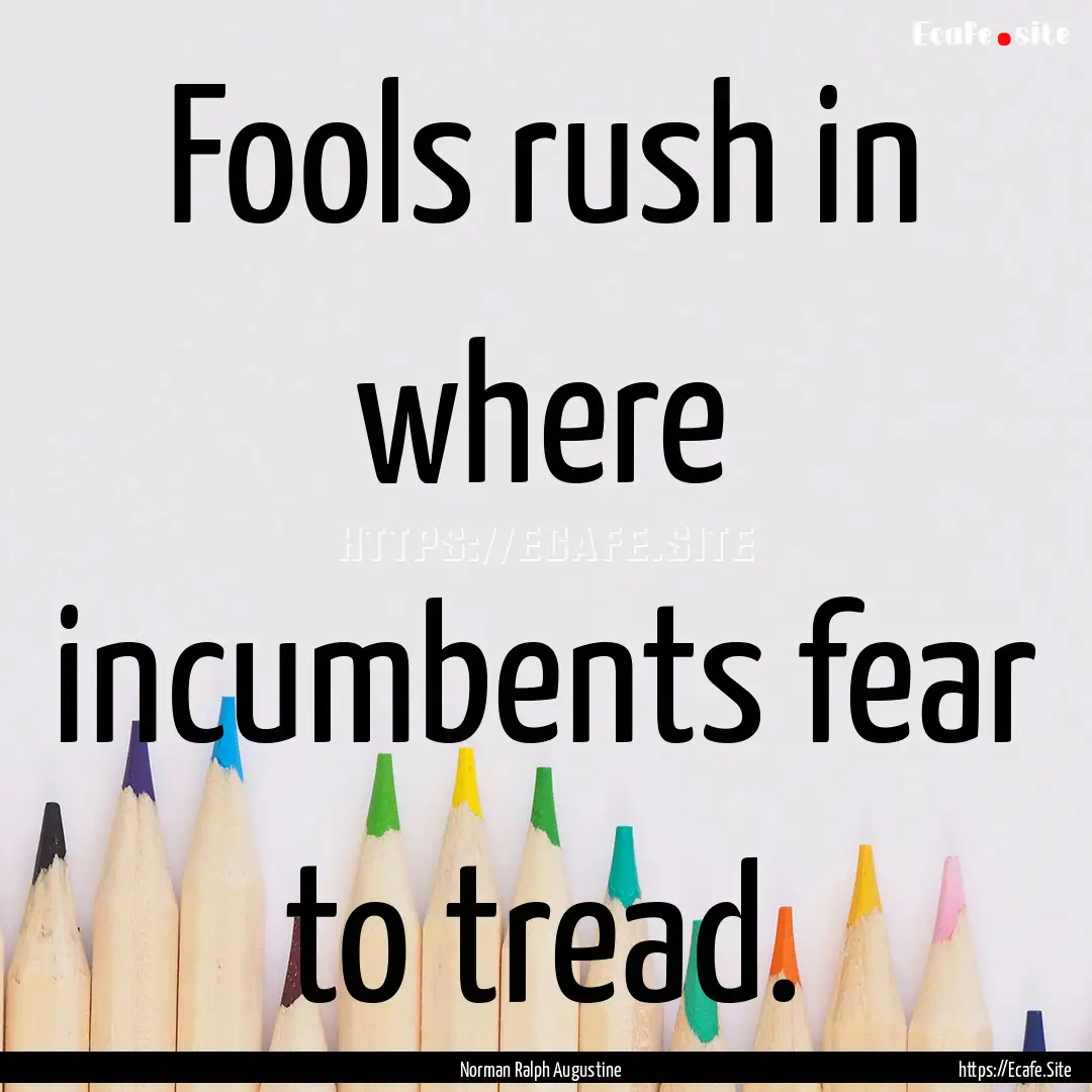 Fools rush in where incumbents fear to tread..... : Quote by Norman Ralph Augustine