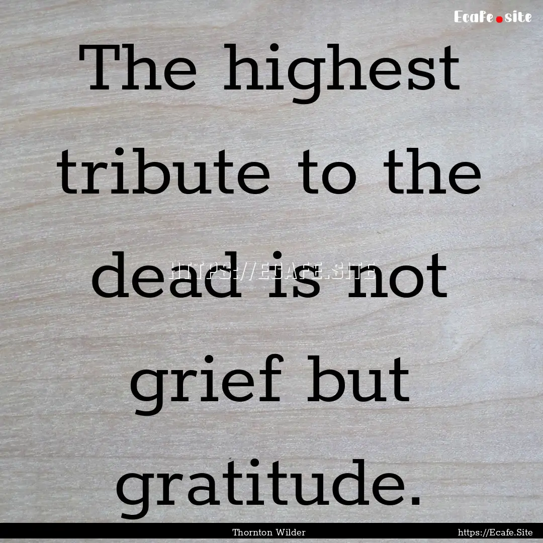 The highest tribute to the dead is not grief.... : Quote by Thornton Wilder