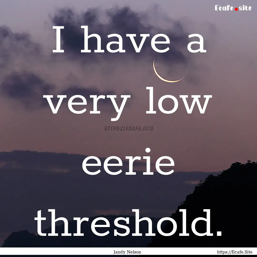 I have a very low eerie threshold. : Quote by Jandy Nelson