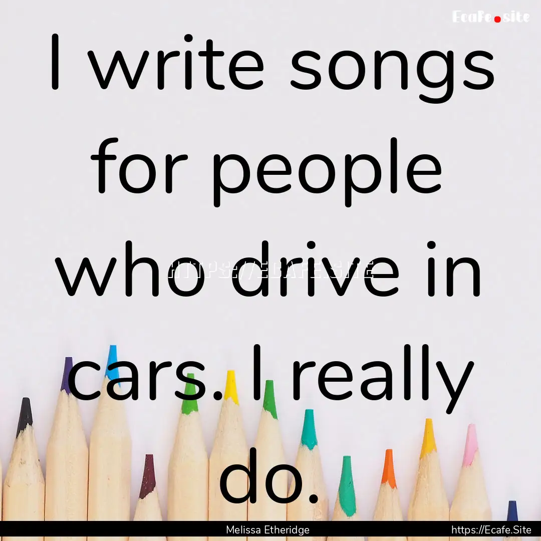 I write songs for people who drive in cars..... : Quote by Melissa Etheridge