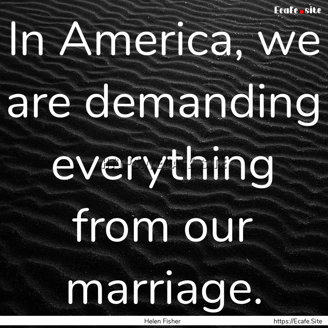 In America, we are demanding everything from.... : Quote by Helen Fisher