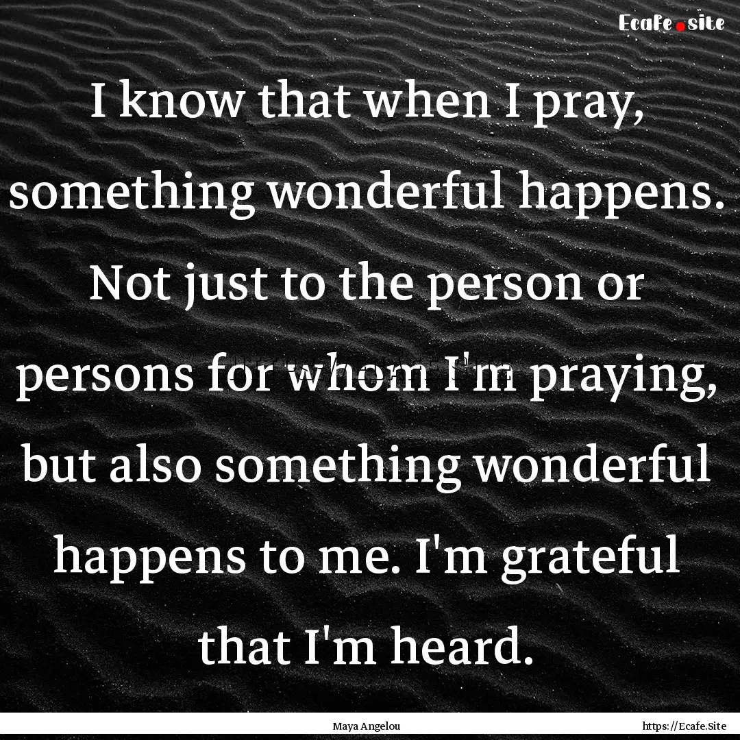 I know that when I pray, something wonderful.... : Quote by Maya Angelou