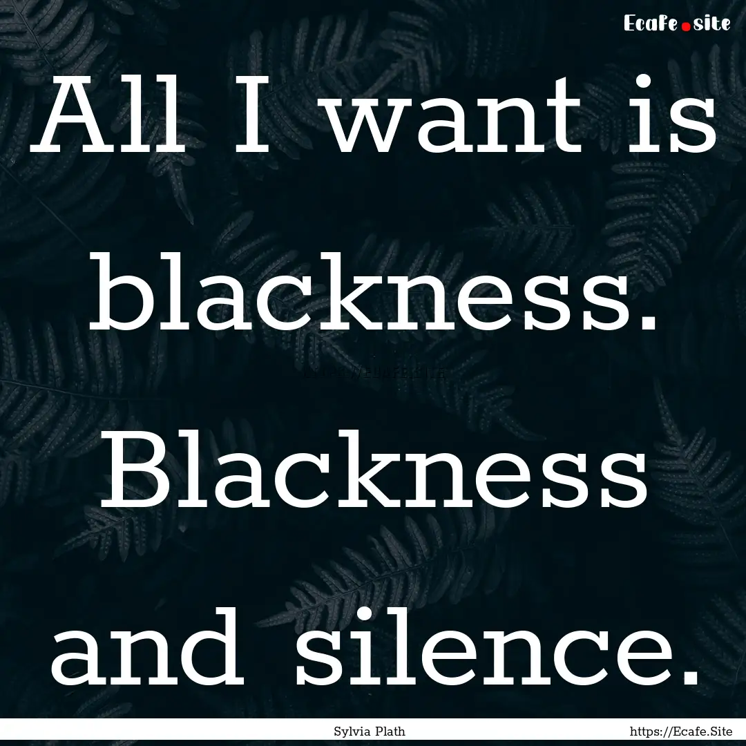 All I want is blackness. Blackness and silence..... : Quote by Sylvia Plath