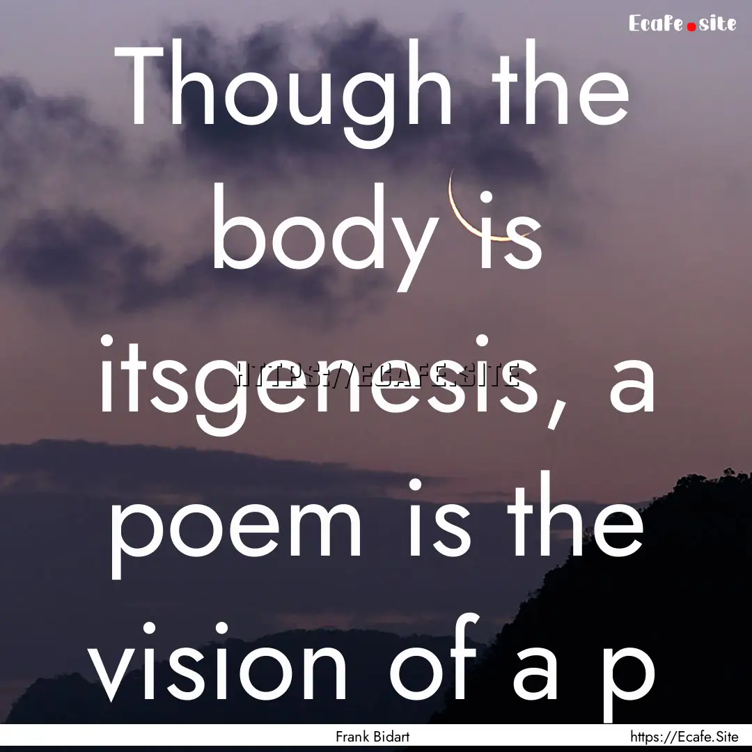 Though the body is itsgenesis, a poem is.... : Quote by Frank Bidart