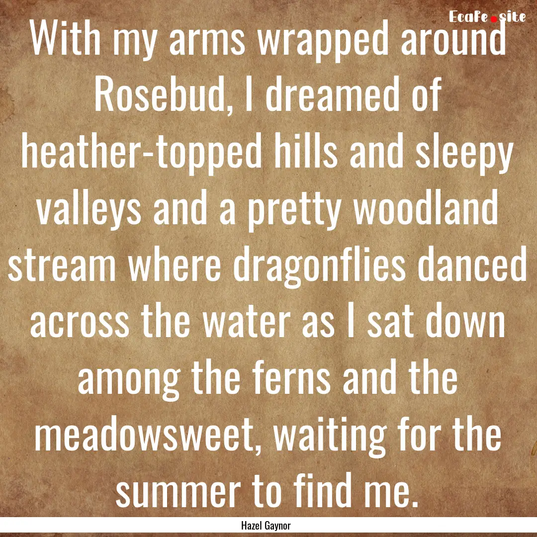 With my arms wrapped around Rosebud, I dreamed.... : Quote by Hazel Gaynor