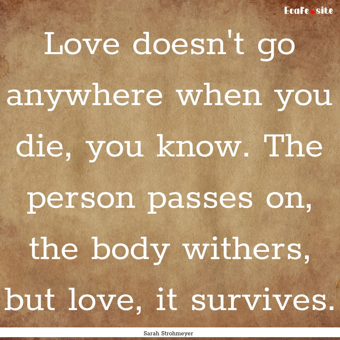 Love doesn't go anywhere when you die, you.... : Quote by Sarah Strohmeyer