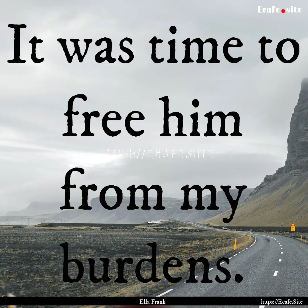 It was time to free him from my burdens. : Quote by Ella Frank