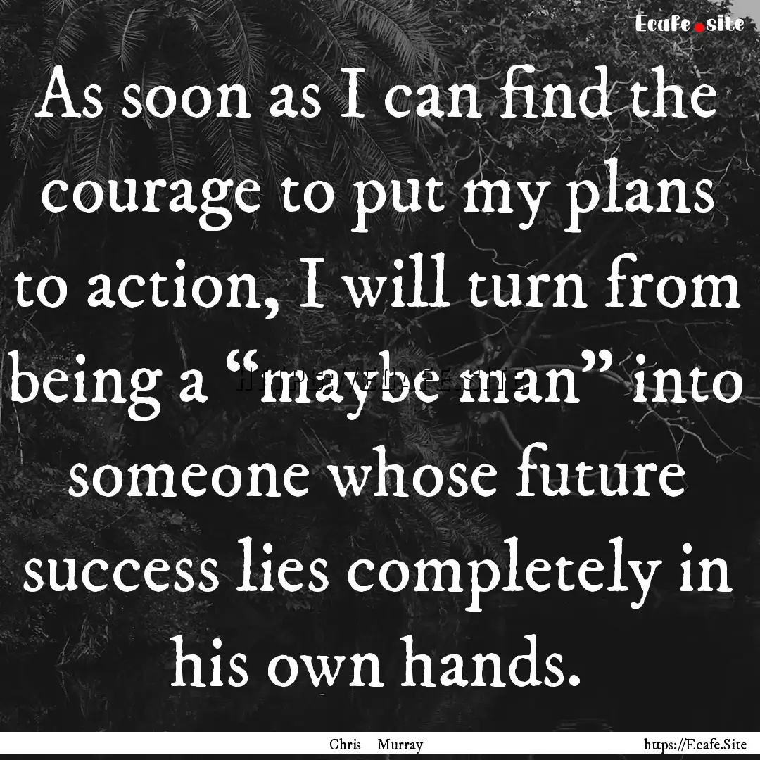 As soon as I can find the courage to put.... : Quote by Chris Murray