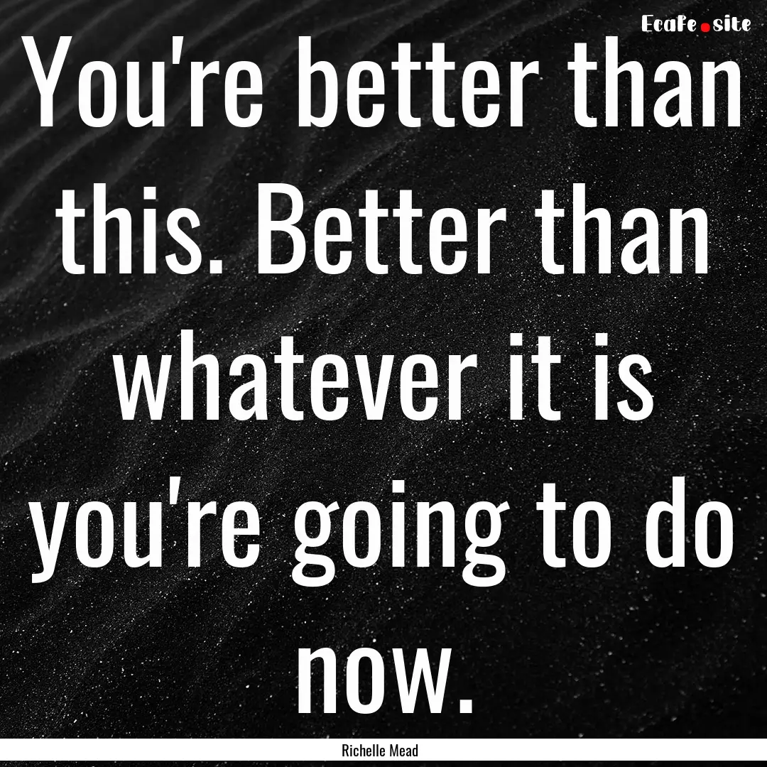 You're better than this. Better than whatever.... : Quote by Richelle Mead