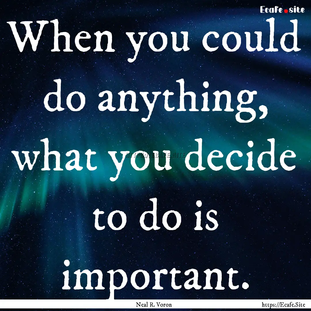 When you could do anything, what you decide.... : Quote by Neal R. Voron