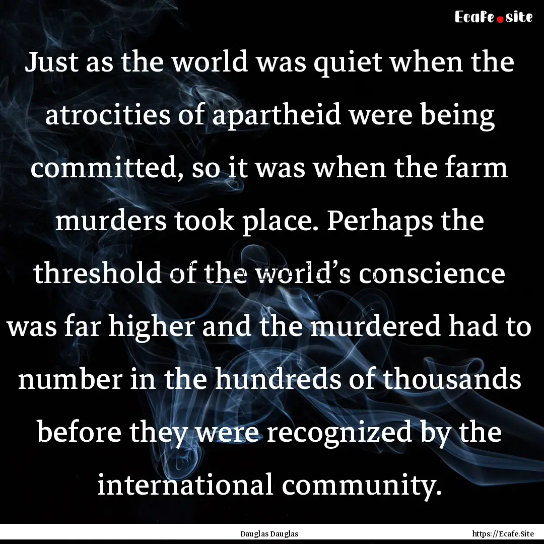 Just as the world was quiet when the atrocities.... : Quote by Dauglas Dauglas