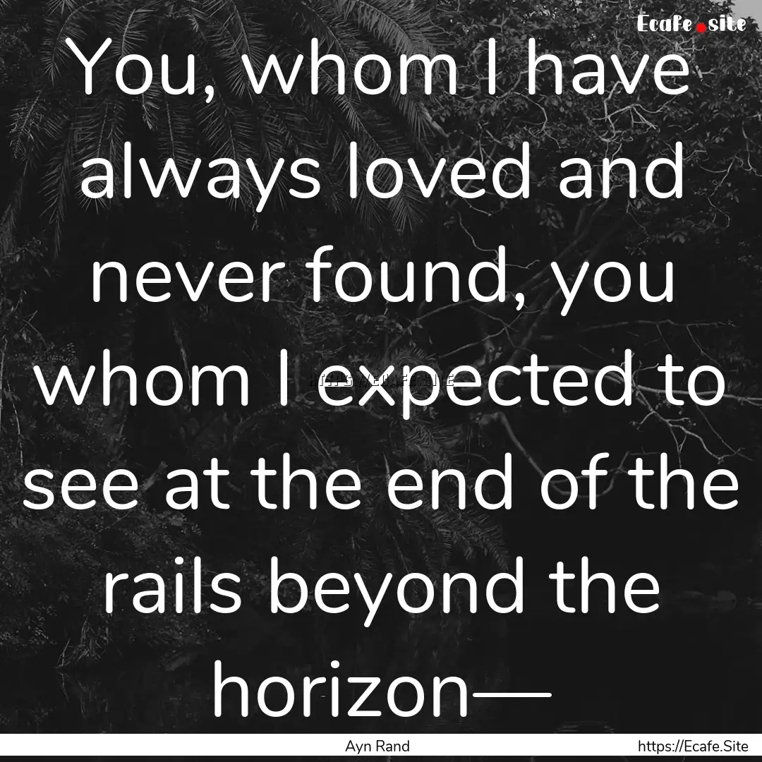 You, whom I have always loved and never found,.... : Quote by Ayn Rand