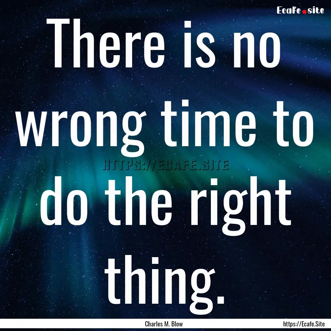 There is no wrong time to do the right thing..... : Quote by Charles M. Blow