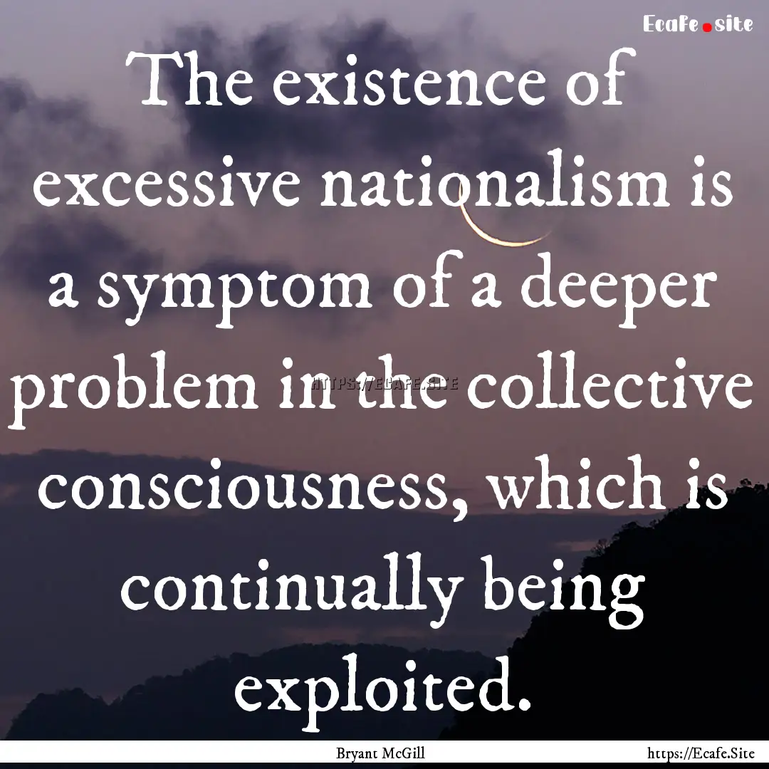 The existence of excessive nationalism is.... : Quote by Bryant McGill