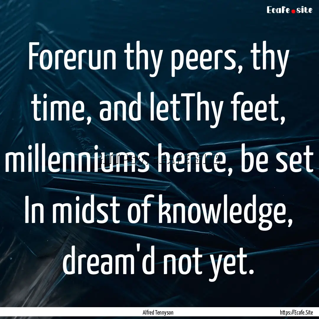 Forerun thy peers, thy time, and letThy feet,.... : Quote by Alfred Tennyson