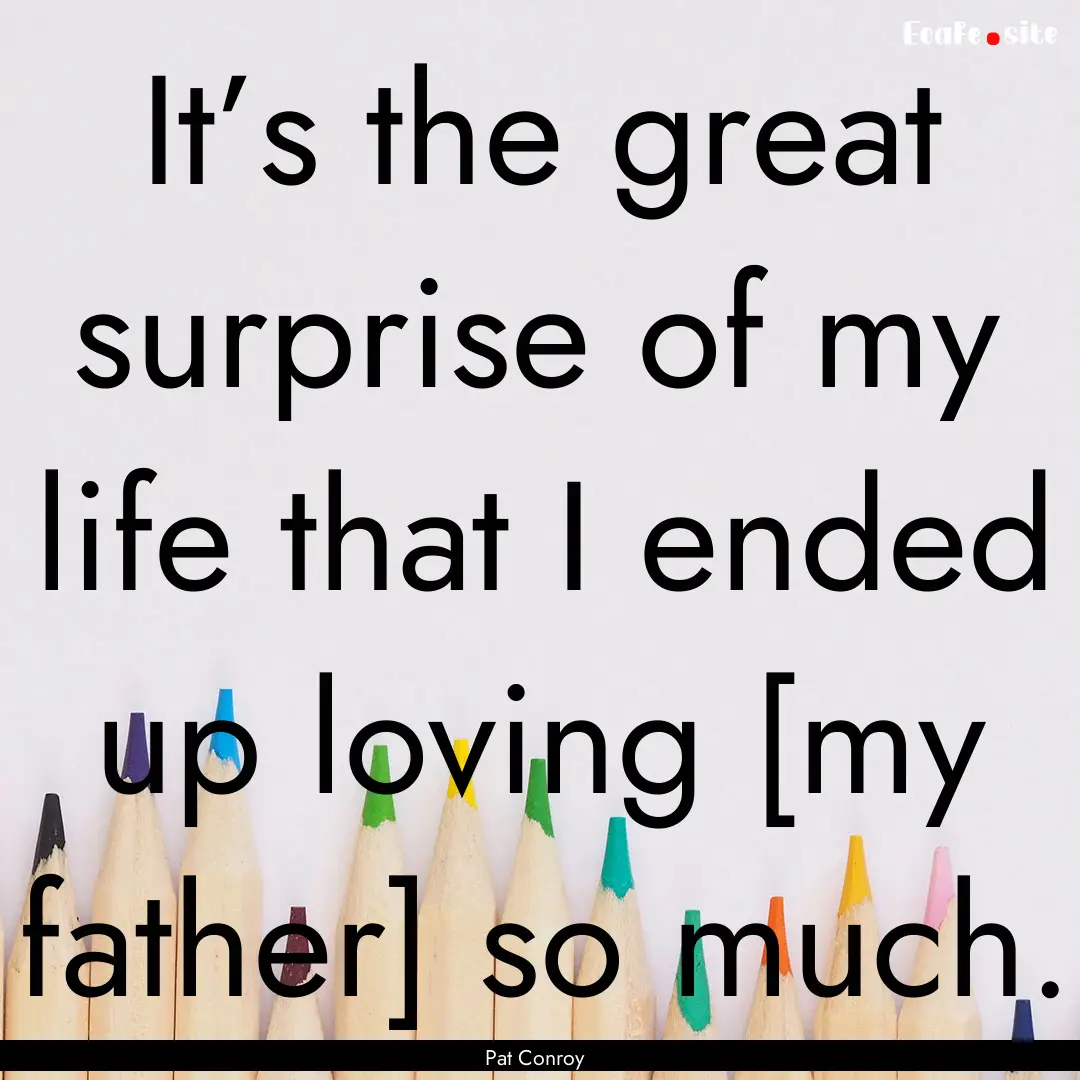 It’s the great surprise of my life that.... : Quote by Pat Conroy