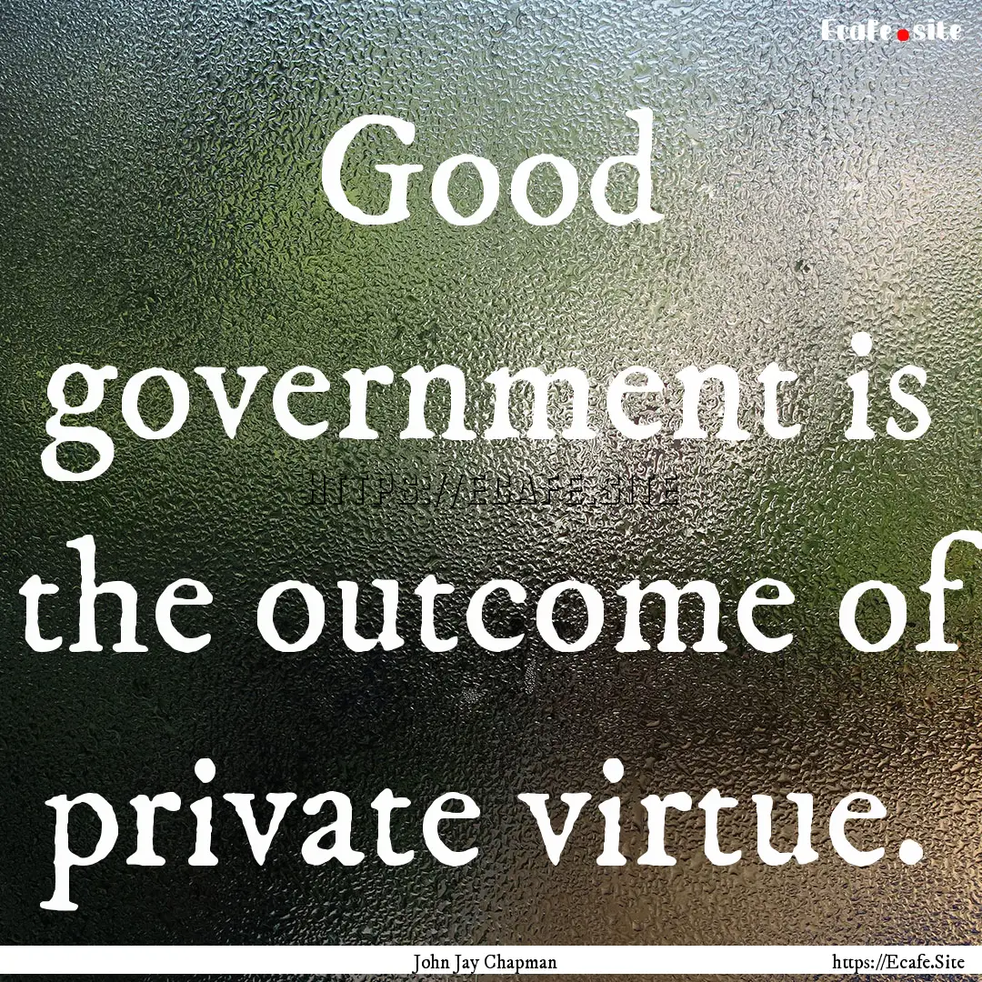 Good government is the outcome of private.... : Quote by John Jay Chapman