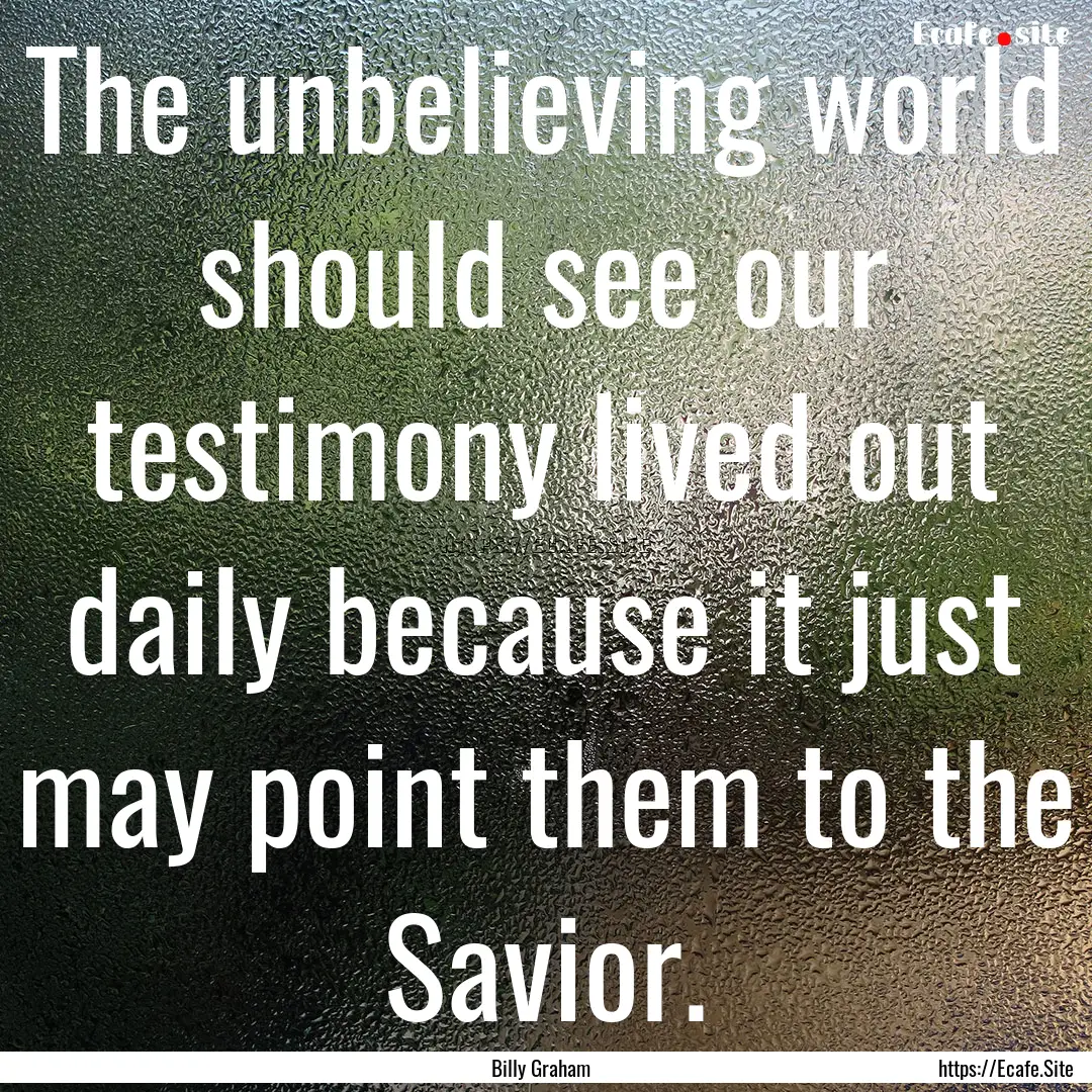 The unbelieving world should see our testimony.... : Quote by Billy Graham