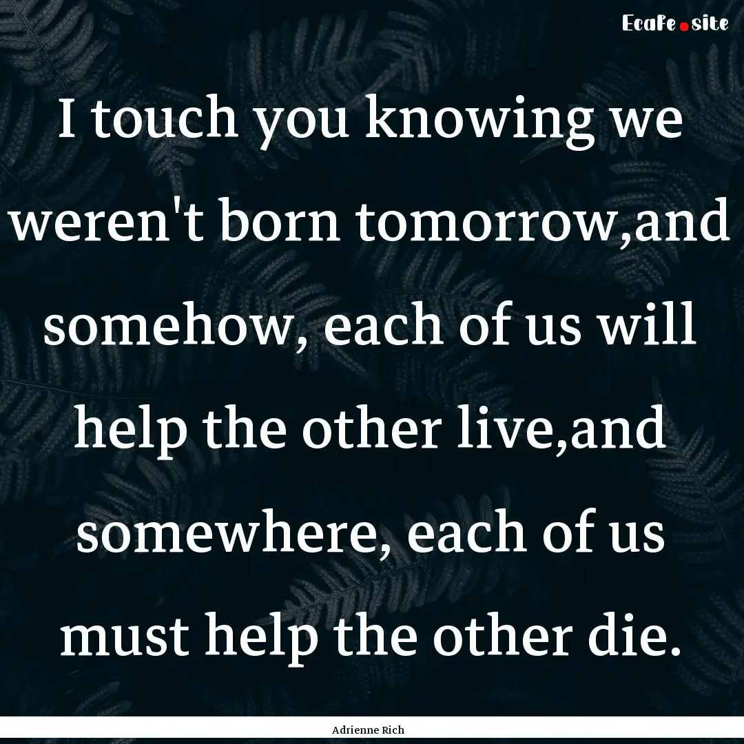 I touch you knowing we weren't born tomorrow,and.... : Quote by Adrienne Rich