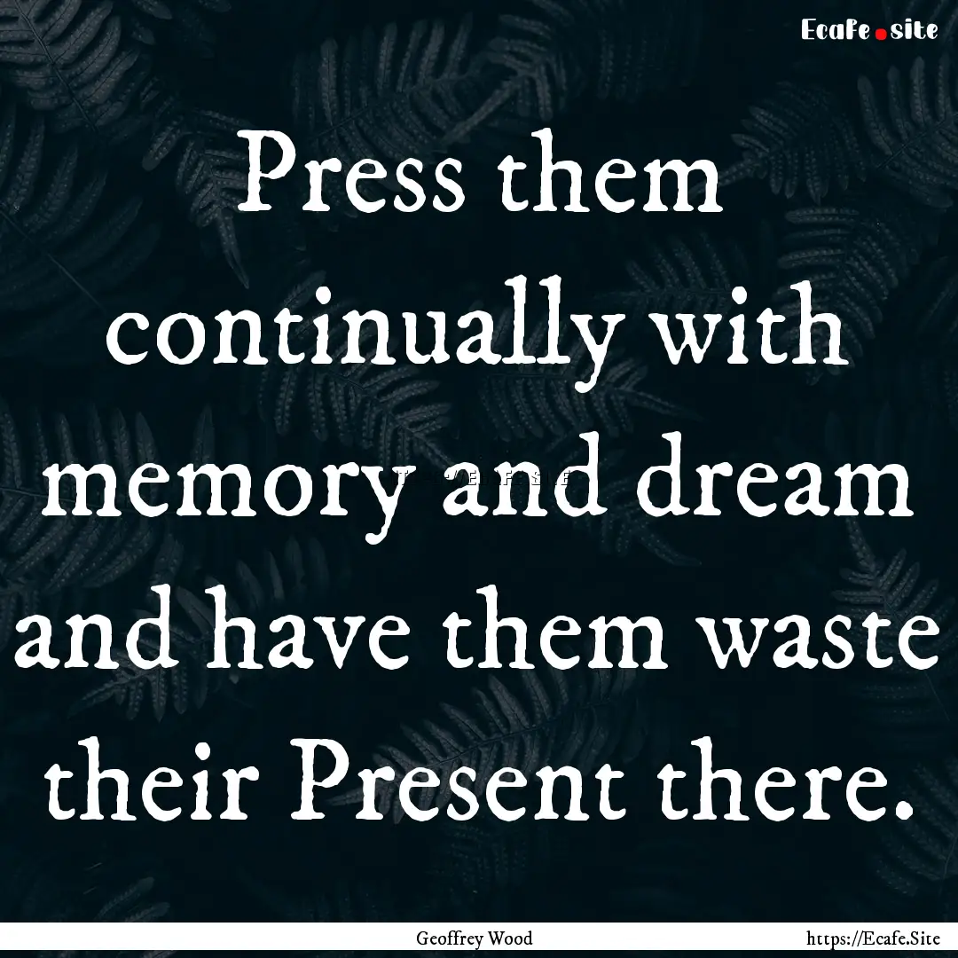 Press them continually with memory and dream.... : Quote by Geoffrey Wood