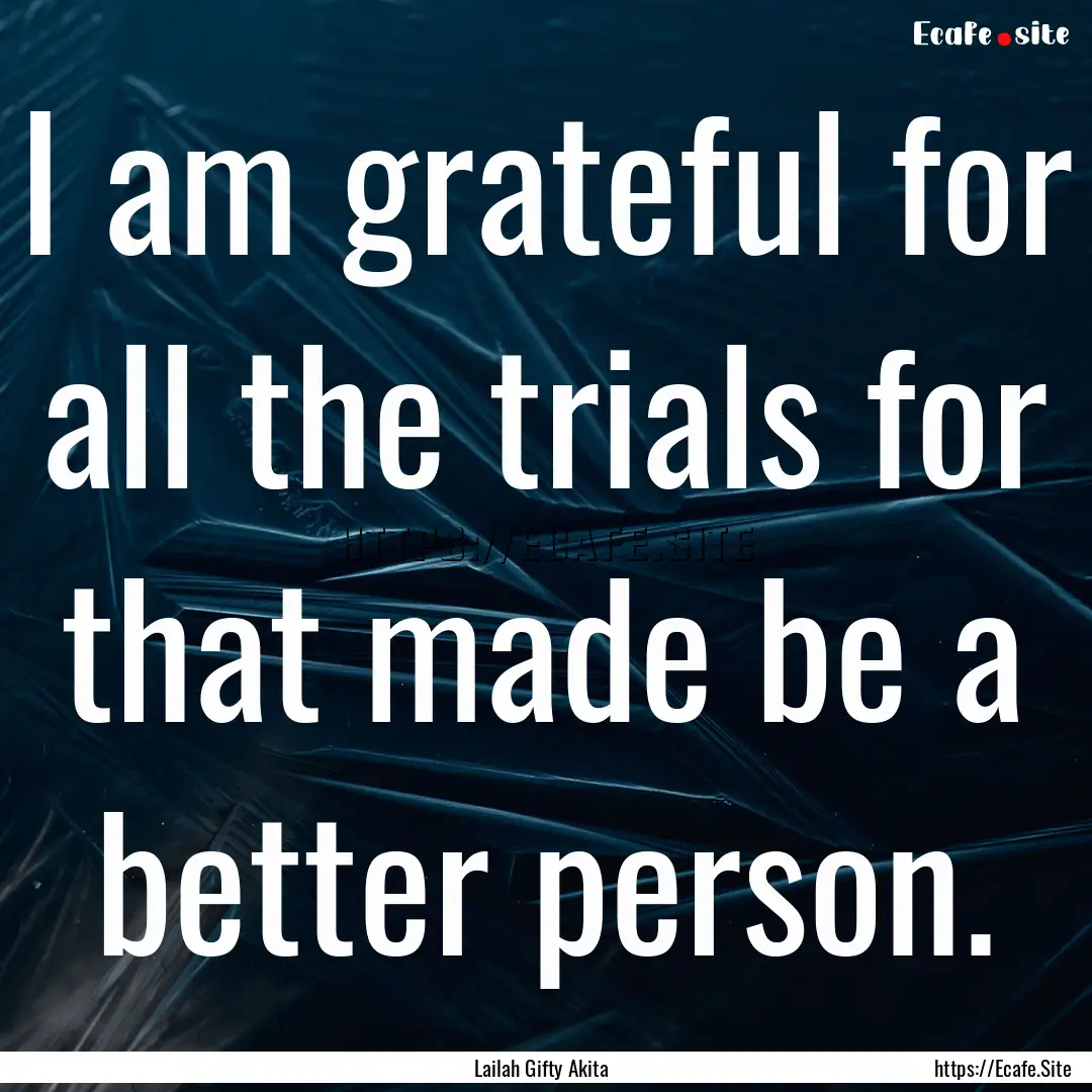 I am grateful for all the trials for that.... : Quote by Lailah Gifty Akita