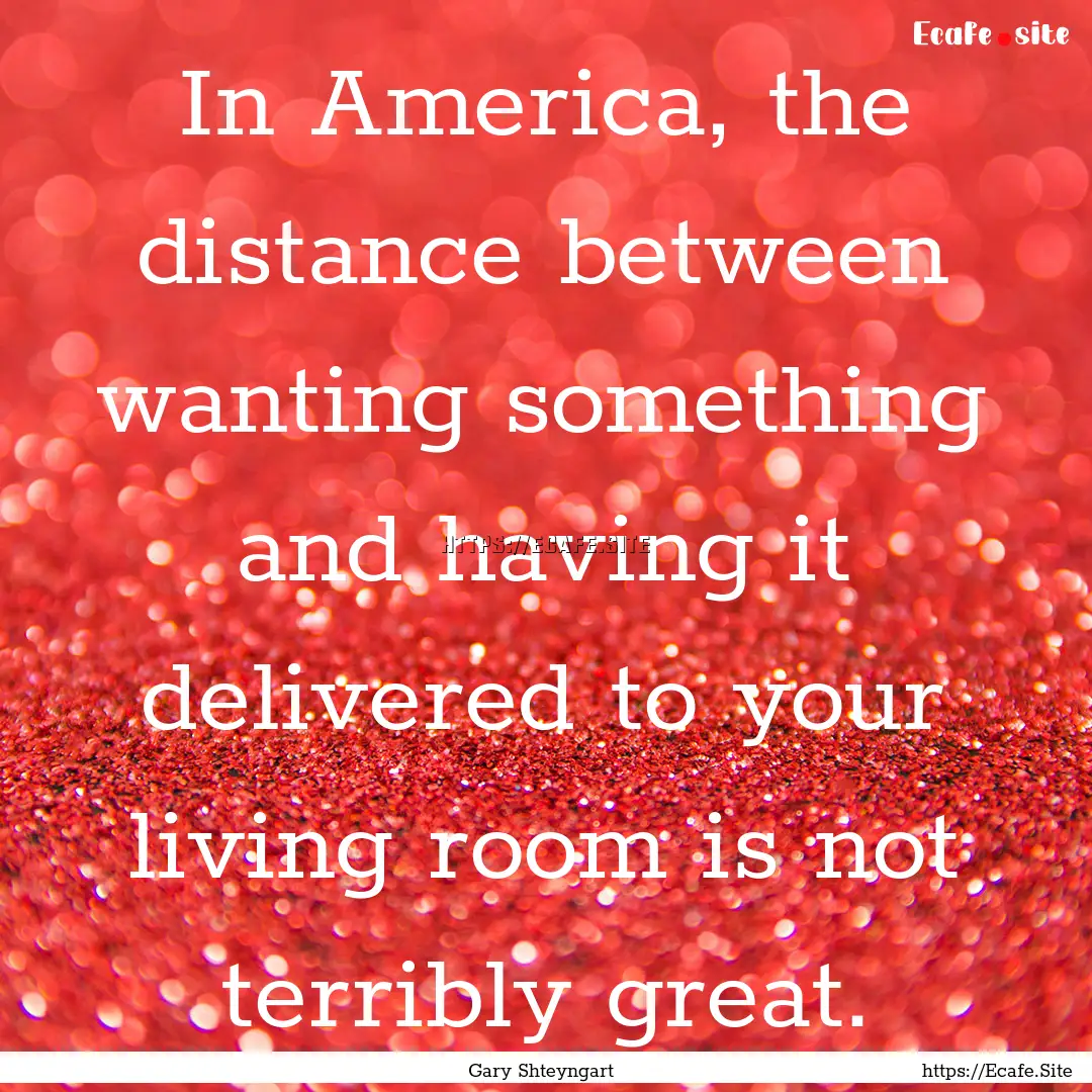 In America, the distance between wanting.... : Quote by Gary Shteyngart