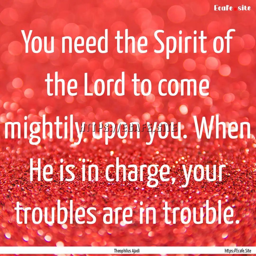 You need the Spirit of the Lord to come mightily.... : Quote by Theophilus Ajadi