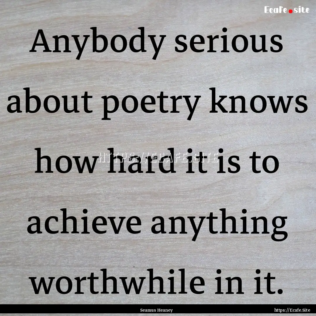 Anybody serious about poetry knows how hard.... : Quote by Seamus Heaney