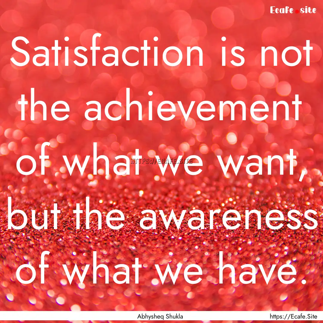 Satisfaction is not the achievement of what.... : Quote by Abhysheq Shukla